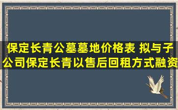 保定长青公墓墓地价格表 拟与子公司保定长青以售后回租方式融资不超2亿元